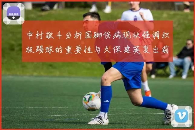 中村敬斗分析国脚伤病现状强调积极踢球的重要性与久保建英复出前景