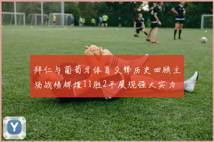 拜仁与葡萄牙体育交锋历史回顾主场战绩辉煌11胜2平展现强大实力
