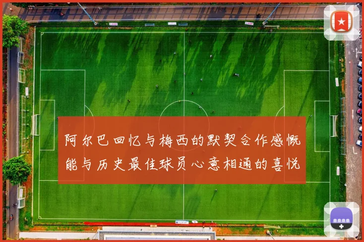 阿尔巴回忆与梅西的默契合作感慨能与历史最佳球员心意相通的喜悦