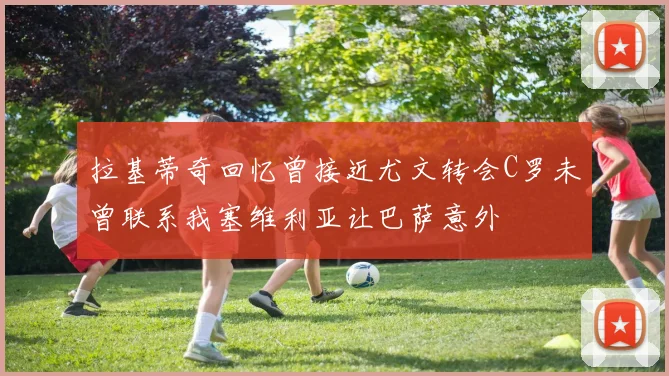 拉基蒂奇回忆曾接近尤文转会C罗未曾联系我塞维利亚让巴萨意外