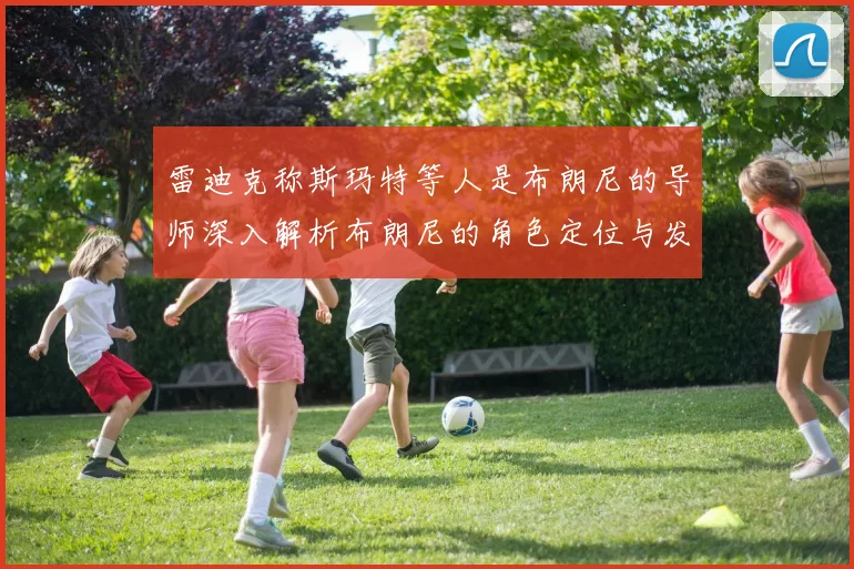 雷迪克称斯玛特等人是布朗尼的导师深入解析布朗尼的角色定位与发展方向