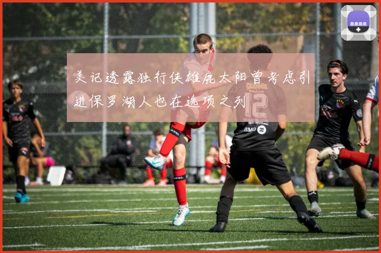 美记透露独行侠雄鹿太阳曾考虑引进保罗湖人也在选项之列