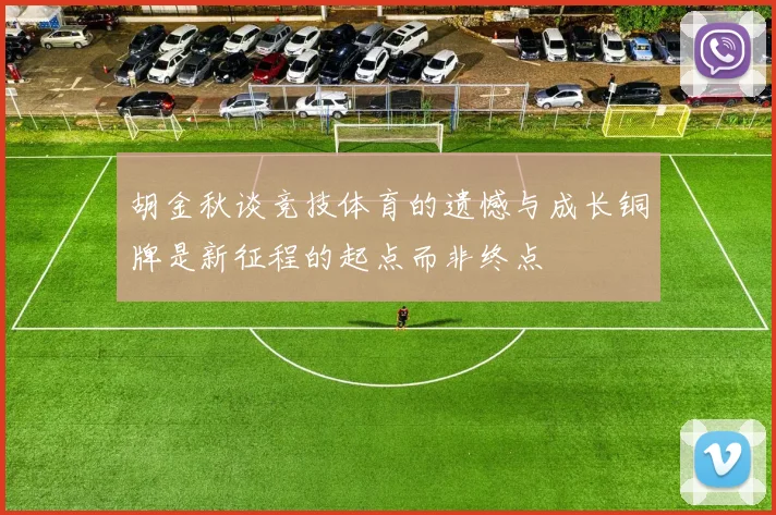 胡金秋谈竞技体育的遗憾与成长铜牌是新征程的起点而非终点