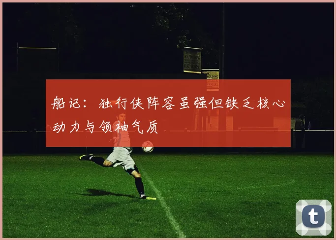 船记：独行侠阵容虽强但缺乏核心动力与领袖气质