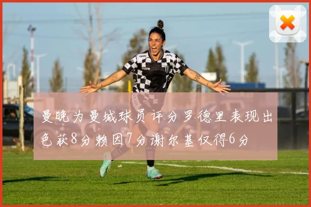 曼晚为曼城球员评分罗德里表现出色获8分赖因7分谢尔基仅得6分