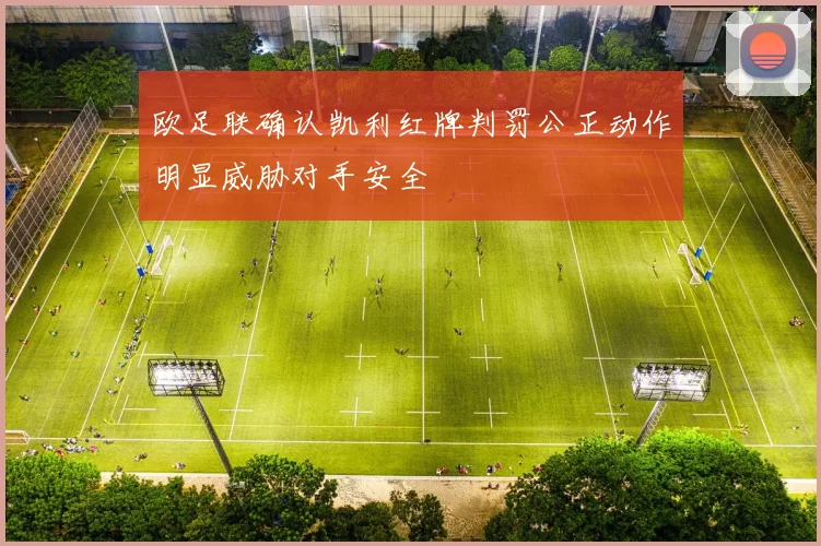 欧足联确认凯利红牌判罚公正动作明显威胁对手安全