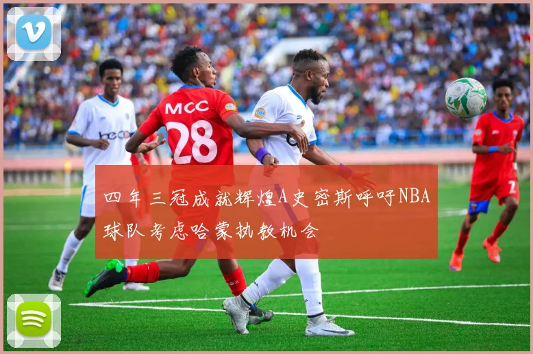 四年三冠成就辉煌A史密斯呼吁NBA球队考虑哈蒙执教机会