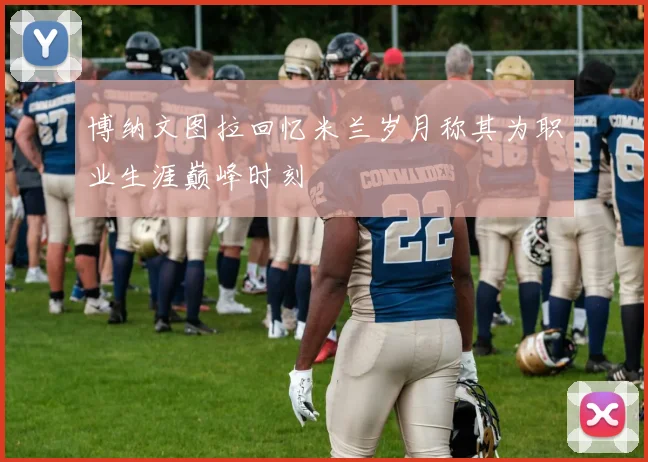 博纳文图拉回忆米兰岁月称其为职业生涯巅峰时刻