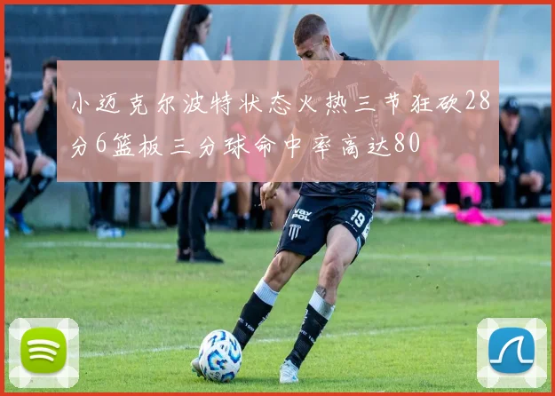 小迈克尔波特状态火热三节狂砍28分6篮板三分球命中率高达80