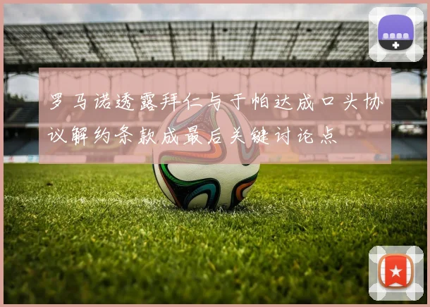 罗马诺透露拜仁与于帕达成口头协议解约条款成最后关键讨论点